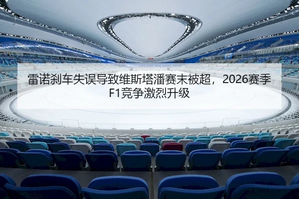 雷诺刹车失误导致维斯塔潘赛末被超，2026赛季F1竞争激烈升级 - Yihao